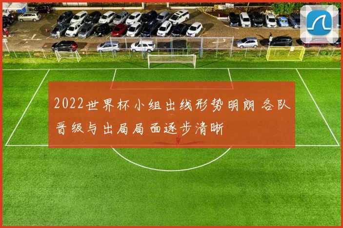 2022世界杯小组出线形势明朗 各队晋级与出局局面逐步清晰