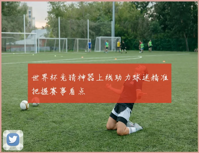 世界杯竞猜神器上线助力球迷精准把握赛事看点