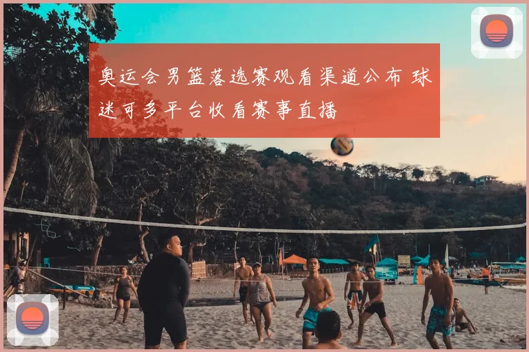 奥运会男篮落选赛观看渠道公布 球迷可多平台收看赛事直播
