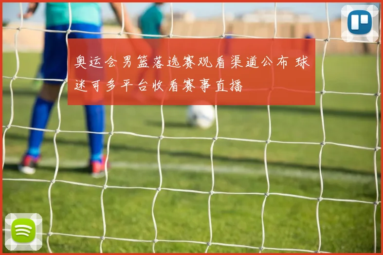 奥运会男篮落选赛观看渠道公布 球迷可多平台收看赛事直播