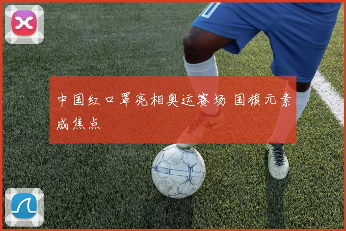 中国红口罩亮相奥运赛场 国旗元素成焦点