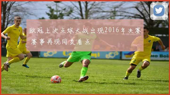 欧冠上次点球大战出现2016年决赛 赛事再现同类看点