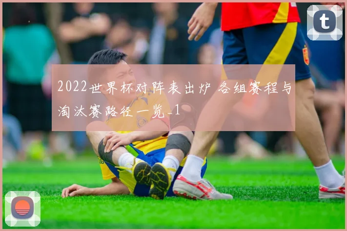 2022世界杯对阵表出炉 各组赛程与淘汰赛路径一览_1