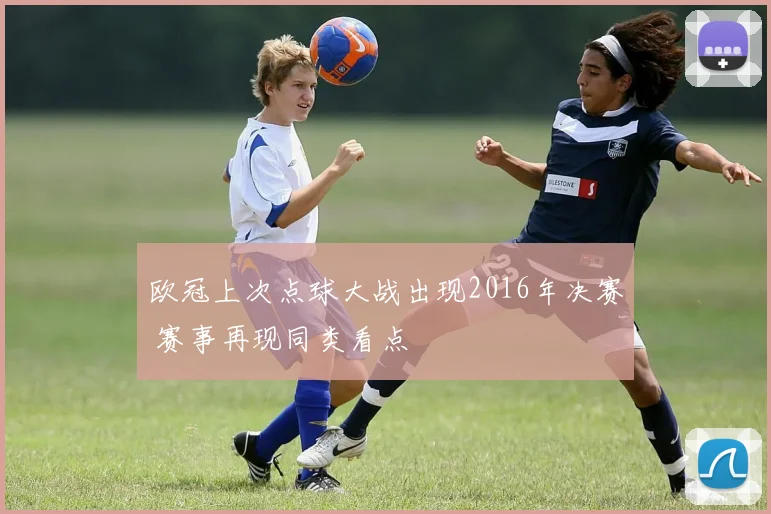 欧冠上次点球大战出现2016年决赛 赛事再现同类看点