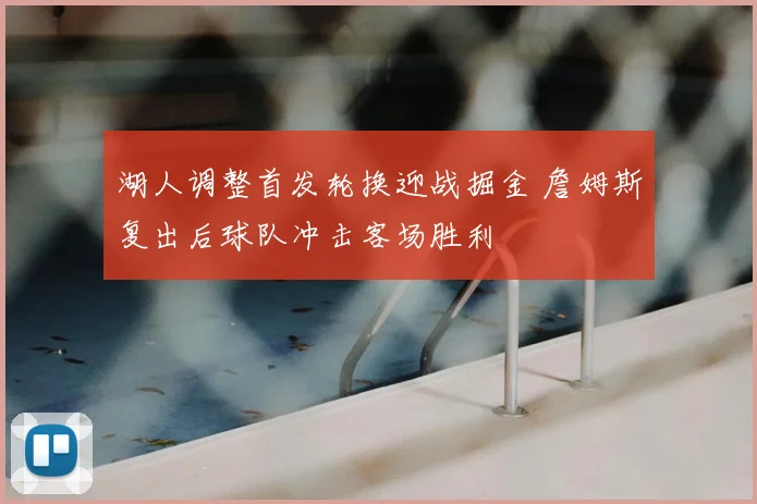 湖人调整首发轮换迎战掘金 詹姆斯复出后球队冲击客场胜利