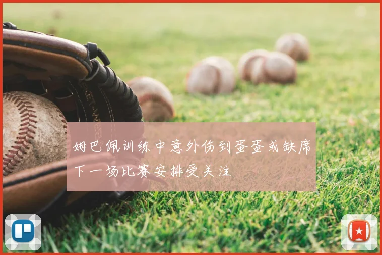 姆巴佩训练中意外伤到蛋蛋或缺席下一场比赛安排受关注