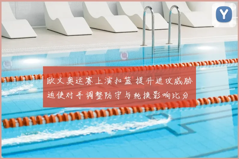 欧文奥运赛上演扣篮 提升进攻威胁迫使对手调整防守与轮换影响比分走势