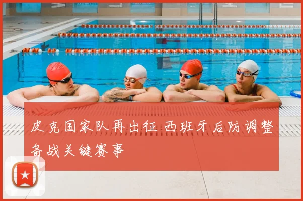 皮克国家队再出征 西班牙后防调整备战关键赛事