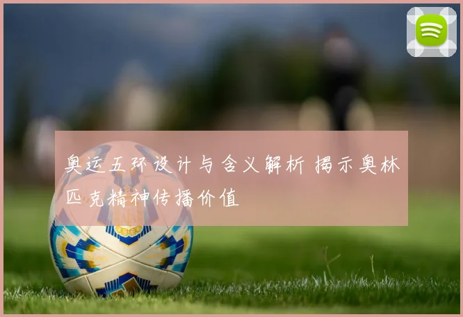 奥运五环设计与含义解析 揭示奥林匹克精神传播价值