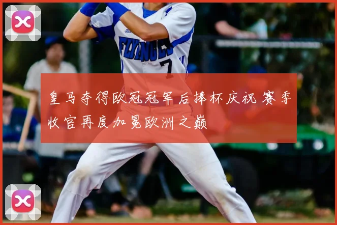 皇马夺得欧冠冠军后捧杯庆祝 赛季收官再度加冕欧洲之巅
