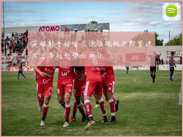 英超射手榜哈兰德领跑帕尔默紧追其后争冠形势白热化