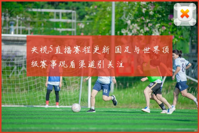 央视5直播赛程更新 国足与世界顶级赛事观看渠道引关注