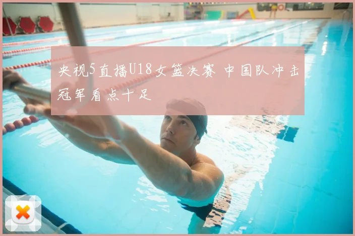 央视5直播U18女篮决赛 中国队冲击冠军看点十足