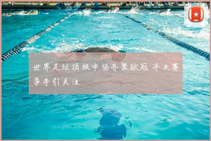 世界足坛顶级中场齐聚欧冠 半决赛争夺引关注