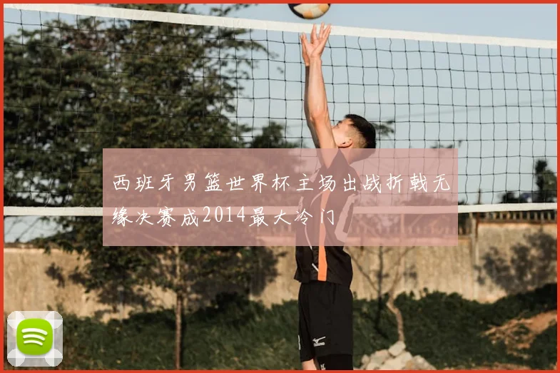 西班牙男篮世界杯主场出战折戟无缘决赛成2014最大冷门