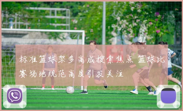 标准篮球架多高成搜索焦点 篮球比赛场地规范高度引发关注