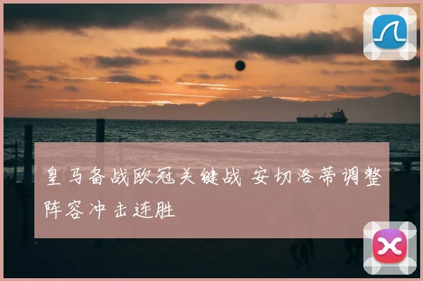 皇马备战欧冠关键战 安切洛蒂调整阵容冲击连胜