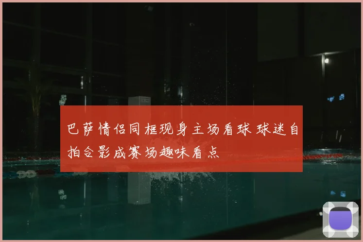 巴萨情侣同框现身主场看球 球迷自拍合影成赛场趣味看点