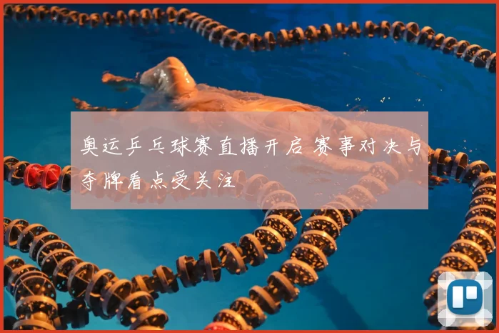 奥运乒乓球赛直播开启 赛事对决与夺牌看点受关注