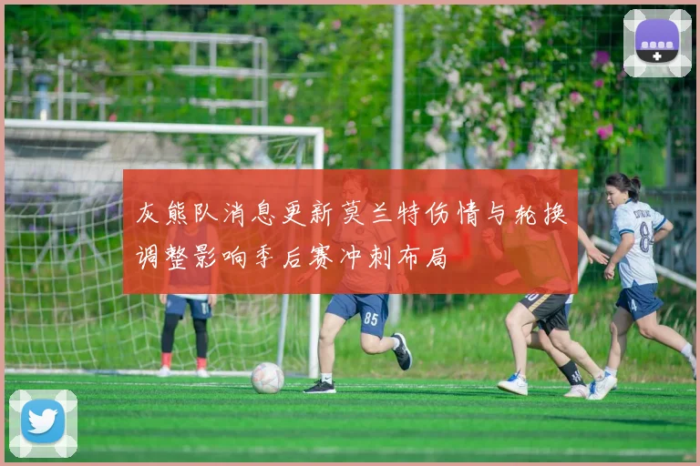 灰熊队消息更新莫兰特伤情与轮换调整影响季后赛冲刺布局