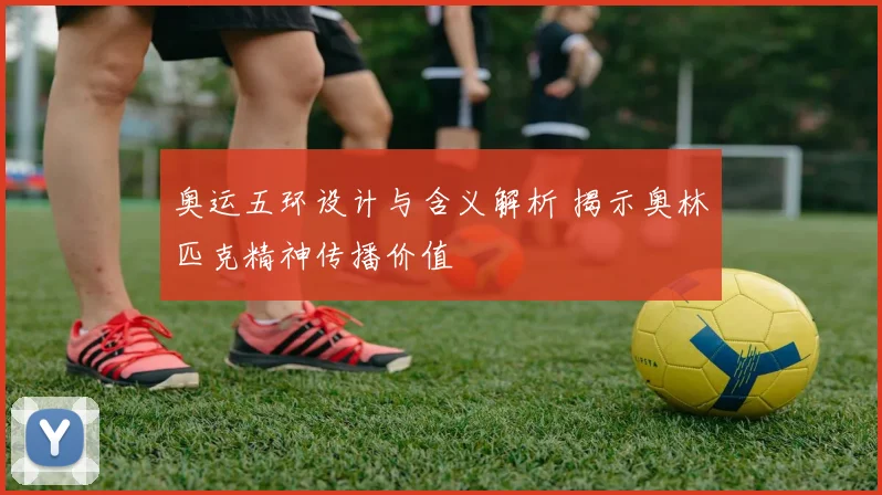 奥运五环设计与含义解析 揭示奥林匹克精神传播价值