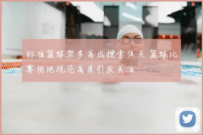 标准篮球架多高成搜索焦点 篮球比赛场地规范高度引发关注