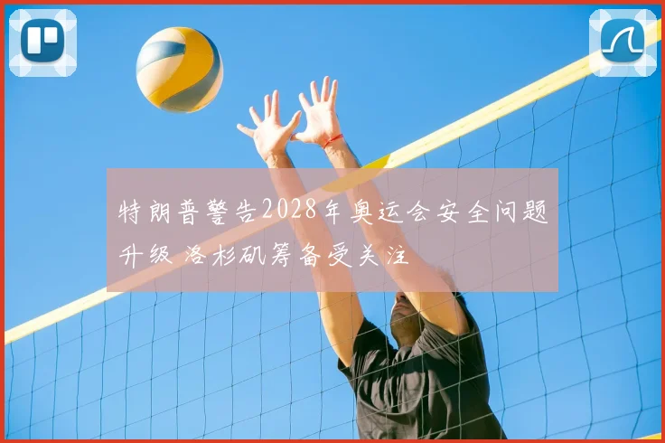 特朗普警告2028年奥运会安全问题升级 洛杉矶筹备受关注