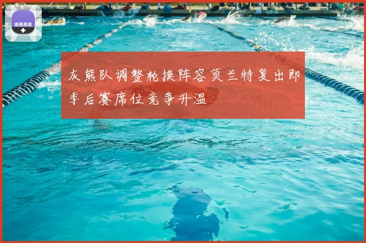 灰熊队调整轮换阵容莫兰特复出即季后赛席位竞争升温