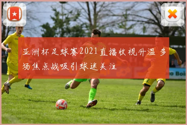 亚洲杯足球赛2021直播收视升温 多场焦点战吸引球迷关注