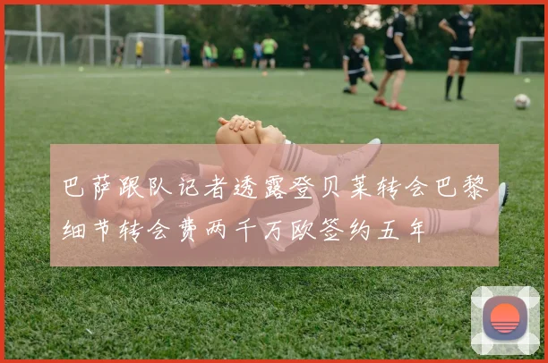 巴萨跟队记者透露登贝莱转会巴黎细节转会费两千万欧签约五年