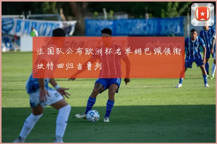 法国队公布欧洲杯名单姆巴佩领衔坎特回归吉鲁列