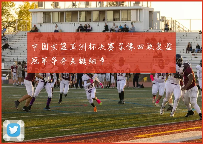 中国女篮亚洲杯决赛录像回放复盘冠军争夺关键细节