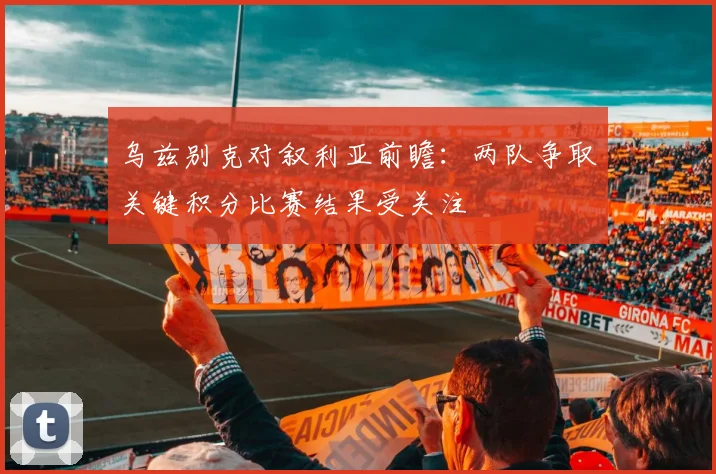 乌兹别克对叙利亚前瞻：两队争取关键积分比赛结果受关注
