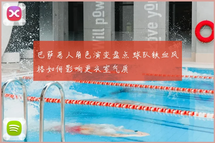 巴萨恶人角色演变盘点 球队铁血风格如何影响更衣室气质