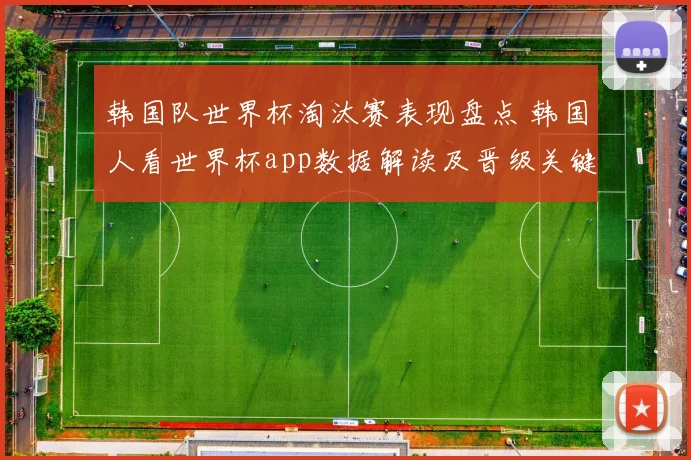 韩国队世界杯淘汰赛表现盘点 韩国人看世界杯app数据解读及晋级关键