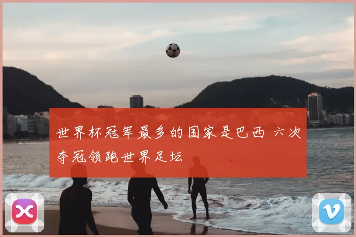 世界杯冠军最多的国家是巴西 六次夺冠领跑世界足坛