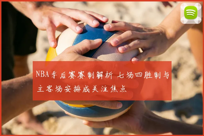 NBA季后赛赛制解析 七场四胜制与主客场安排成关注焦点