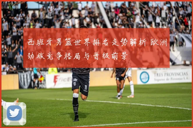 西班牙男篮世界排名走势解析 欧洲劲旅竞争格局与晋级前景