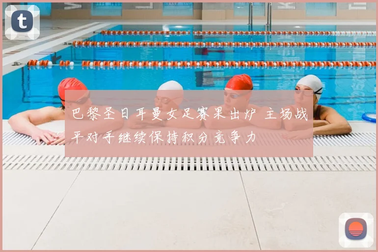 巴黎圣日耳曼女足赛果出炉 主场战平对手继续保持积分竞争力