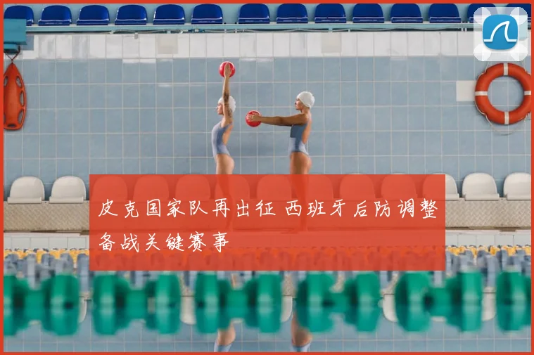 皮克国家队再出征 西班牙后防调整备战关键赛事