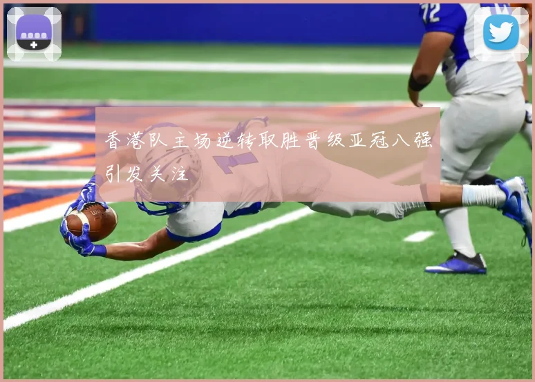 香港队主场逆转取胜晋级亚冠八强引发关注