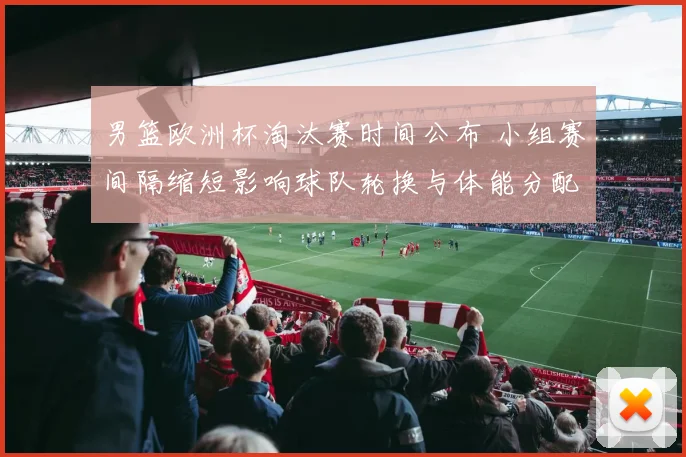 男篮欧洲杯淘汰赛时间公布 小组赛间隔缩短影响球队轮换与体能分配