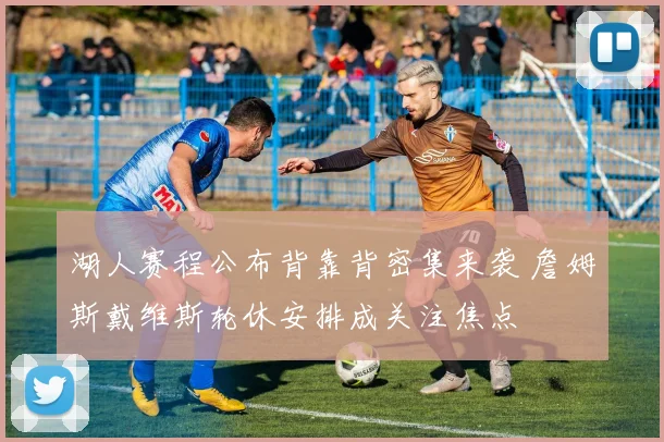 湖人赛程公布背靠背密集来袭 詹姆斯戴维斯轮休安排成关注焦点