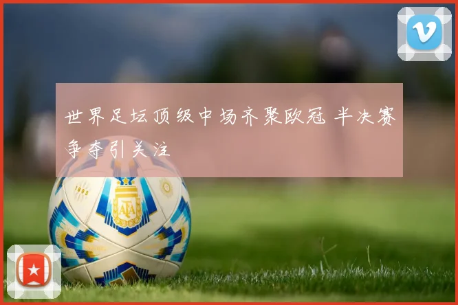 世界足坛顶级中场齐聚欧冠 半决赛争夺引关注