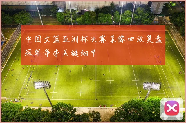 中国女篮亚洲杯决赛录像回放复盘冠军争夺关键细节
