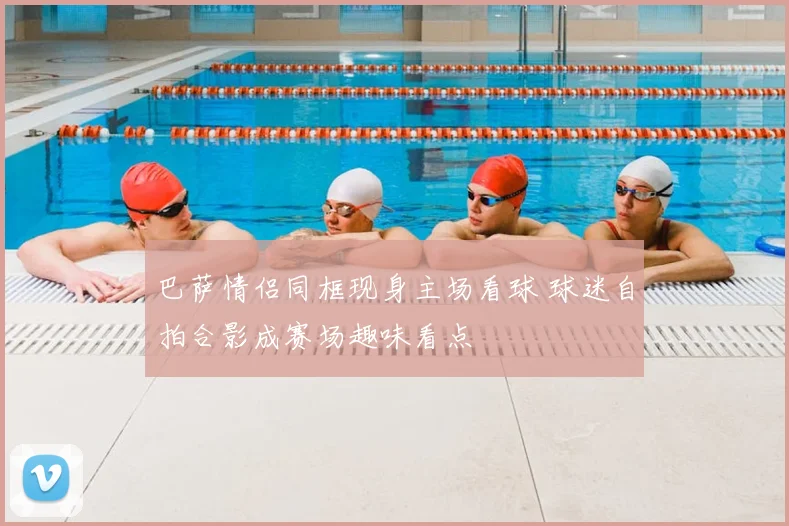 巴萨情侣同框现身主场看球 球迷自拍合影成赛场趣味看点