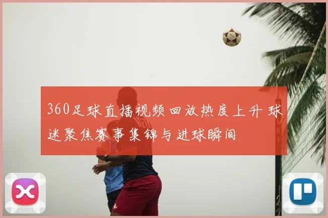 360足球直播视频回放热度上升 球迷聚焦赛事集锦与进球瞬间