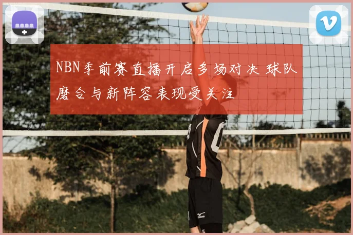 NBN季前赛直播开启多场对决 球队磨合与新阵容表现受关注