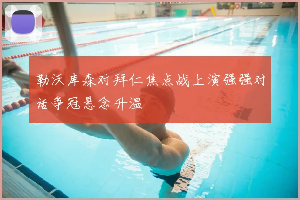 勒沃库森对拜仁焦点战上演强强对话争冠悬念升温