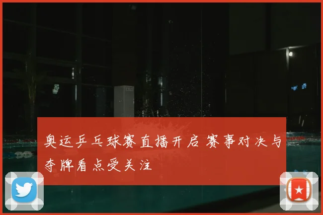 奥运乒乓球赛直播开启 赛事对决与夺牌看点受关注